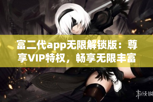 富二代app無(wú)限解鎖版：尊享VIP特權(quán)，暢享無(wú)限豐富功能