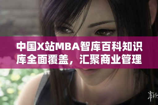 中國X站MBA智庫百科知識(shí)庫全面覆蓋，匯聚商業(yè)管理最新趨勢(shì)