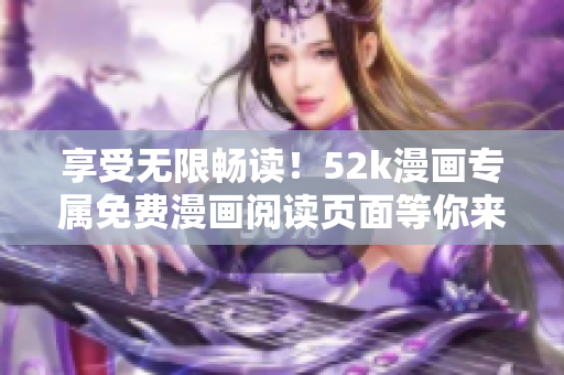 享受無(wú)限暢讀！52k漫畫(huà)專屬免費(fèi)漫畫(huà)閱讀頁(yè)面等你來(lái)體驗(yàn)