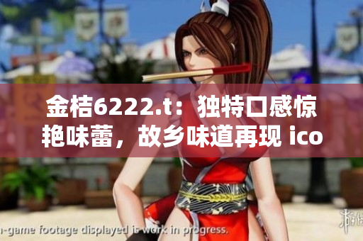 金桔6222.t：獨(dú)特口感驚艷味蕾，故鄉(xiāng)味道再現(xiàn) icon-78.