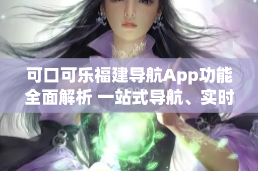 可口可樂福建導(dǎo)航App功能全面解析 一站式導(dǎo)航、實時交通、景點推薦等詳細(xì)介紹