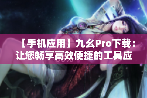 【手機應用】九幺Pro下載：讓您暢享高效便捷的工具應用