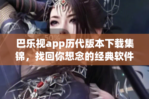 巴樂視app歷代版本下載集錦，找回你想念的經(jīng)典軟件風(fēng)貌