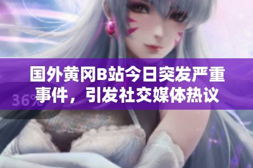 國(guó)外黃岡B站今日突發(fā)嚴(yán)重事件，引發(fā)社交媒體熱議