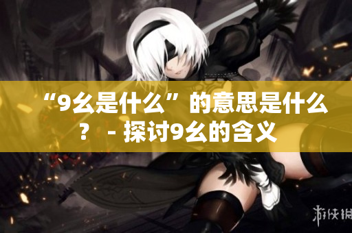 “9幺是什么”的意思是什么？ - 探討9幺的含義