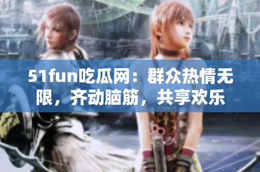51fun吃瓜網：群眾熱情無限，齊動腦筋，共享歡樂