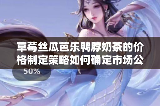 草莓絲瓜芭樂鴨脖奶茶的價格制定策略如何確定市場公平價？
