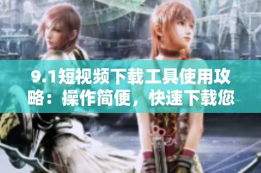 9.1短視頻下載工具使用攻略：操作簡(jiǎn)便，快速下載您喜愛(ài)的短視頻!