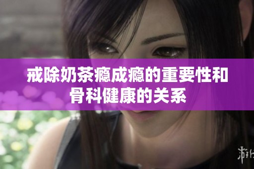 戒除奶茶癮成癮的重要性和骨科健康的關系