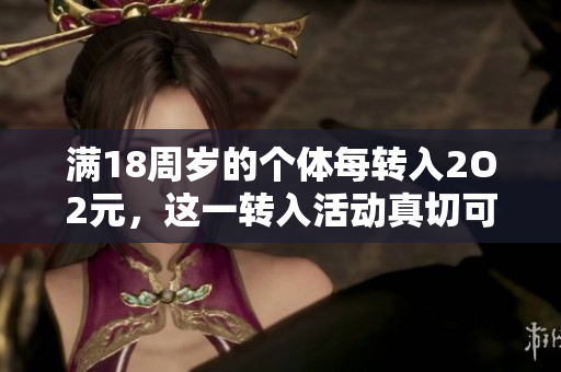 滿18周歲的個體每轉(zhuǎn)入2O2元，這一轉(zhuǎn)入活動真切可信。