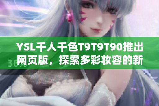 YSL千人千色T9T9T90推出網(wǎng)頁(yè)版，探索多彩妝容的新可能
