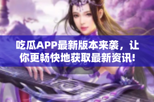 吃瓜APP最新版本來襲，讓你更暢快地獲取最新資訊!