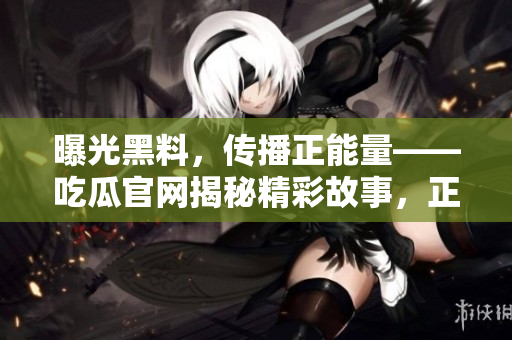 曝光黑料，傳播正能量——吃瓜官網(wǎng)揭秘精彩故事，正能量勵志分享