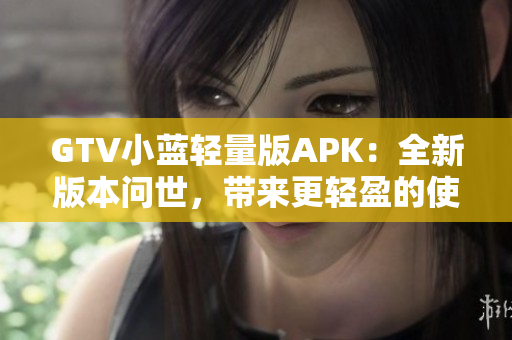 GTV小藍(lán)輕量版APK：全新版本問世，帶來更輕盈的使用體驗