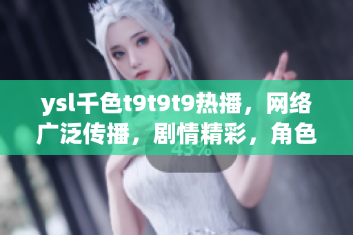 ysl千色t9t9t9熱播，網(wǎng)絡(luò)廣泛傳播，劇情精彩，角色塑造生動。