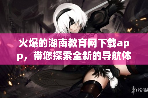 火爆的湖南教育網下載app，帶您探索全新的導航體驗