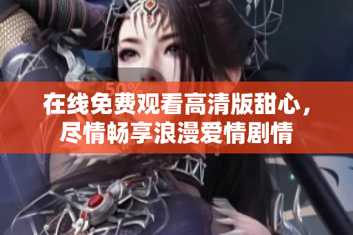 在線免費觀看高清版甜心，盡情暢享浪漫愛情劇情