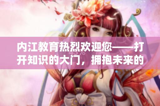 內(nèi)江教育熱烈歡迎您——打開知識的大門，擁抱未來的希望
