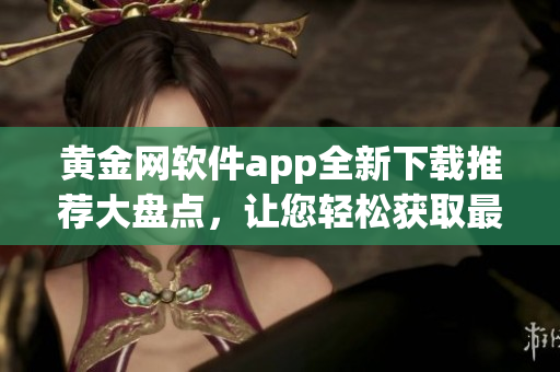 黃金網軟件app全新下載推薦大盤點，讓您輕松獲取最全面資源