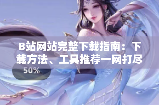 B站網(wǎng)站完整下載指南：下載方法、工具推薦一網(wǎng)打盡