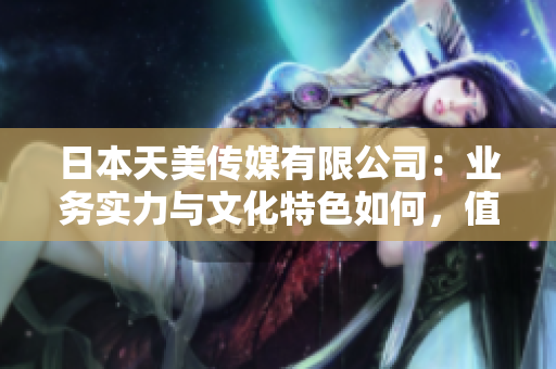 日本天美傳媒有限公司：業(yè)務(wù)實(shí)力與文化特色如何，值得信賴嗎？