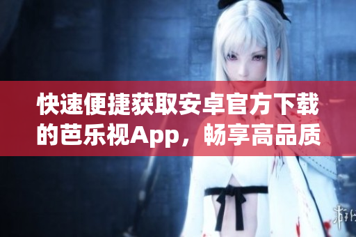 快速便捷獲取安卓官方下載的芭樂視App，暢享高品質(zhì)影視娛樂體驗