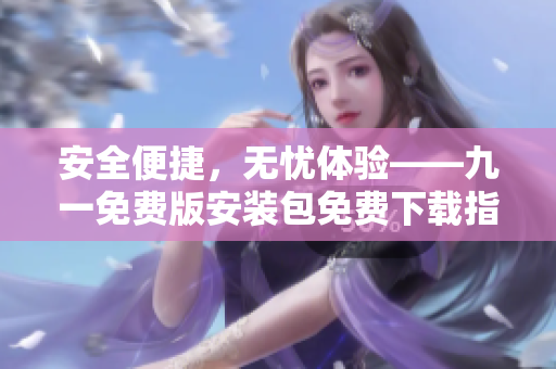 安全便捷，無(wú)憂體驗(yàn)——九一免費(fèi)版安裝包免費(fèi)下載指南