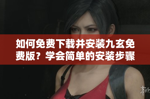 如何免費(fèi)下載并安裝九玄免費(fèi)版？學(xué)會(huì)簡單的安裝步驟 