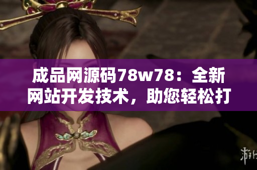 成品網(wǎng)源碼78w78：全新網(wǎng)站開(kāi)發(fā)技術(shù)，助您輕松打造卓越網(wǎng)站