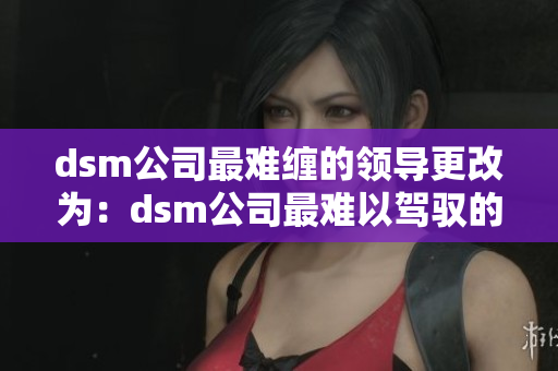 dsm公司最難纏的領導更改為：dsm公司最難以駕馭的上司。