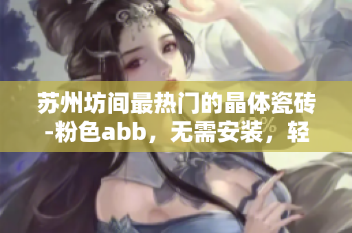 蘇州坊間最熱門(mén)的晶體瓷磚-粉色abb，無(wú)需安裝，輕松DIY完成安裝
