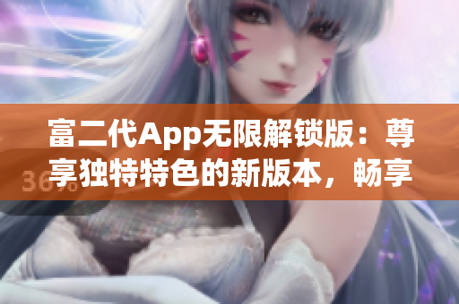 富二代App無限解鎖版：尊享獨(dú)特特色的新版本，暢享無限特權(quán)與樂趣