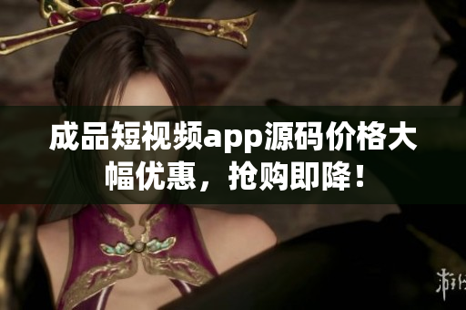 成品短視頻app源碼價格大幅優(yōu)惠，搶購即降！