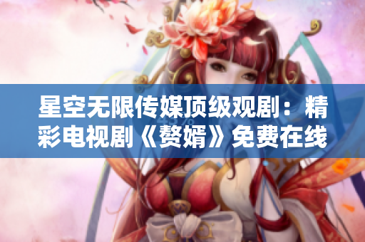星空無限傳媒頂級(jí)觀?。壕孰娨晞　顿樞觥访赓M(fèi)在線觀看