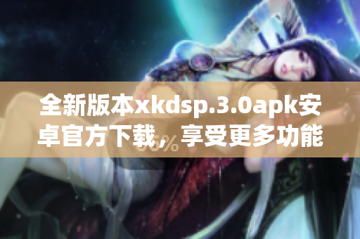 全新版本xkdsp.3.0apk安卓官方下載，享受更多功能更新