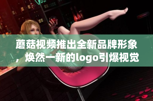 蘑菇視頻推出全新品牌形象，煥然一新的logo引爆視覺(jué)盛宴