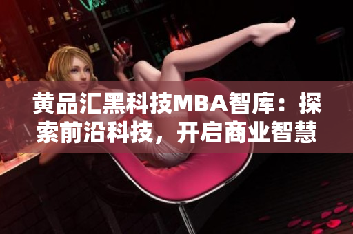 黃品匯黑科技MBA智庫(kù)：探索前沿科技，開啟商業(yè)智慧智庫(kù)