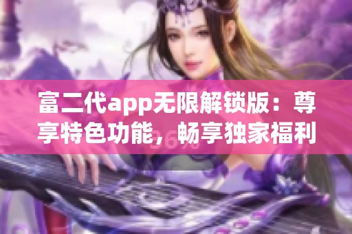 富二代app無(wú)限解鎖版：尊享特色功能，暢享獨(dú)家福利，助您盡情體驗(yàn)！