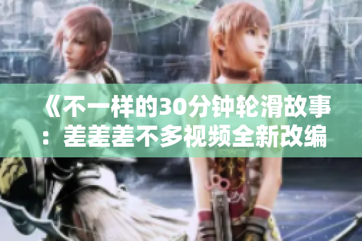 《不一樣的30分鐘輪滑故事：差差差不多視頻全新改編電視劇，讓你感受不同的樂(lè)趣與魅力》