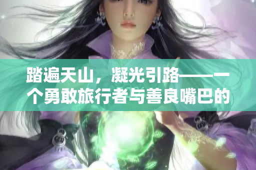 踏遍天山，凝光引路——一個(gè)勇敢旅行者與善良嘴巴的溫馨故事