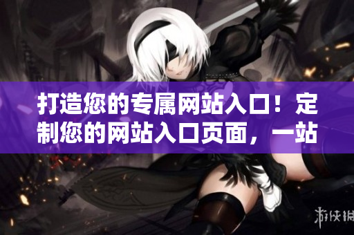 打造您的專(zhuān)屬網(wǎng)站入口！定制您的網(wǎng)站入口頁(yè)面，一站式信息獲取。