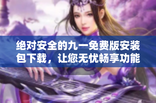 絕對(duì)安全的九一免費(fèi)版安裝包下載，讓您無(wú)憂暢享功能豐富的九一工具