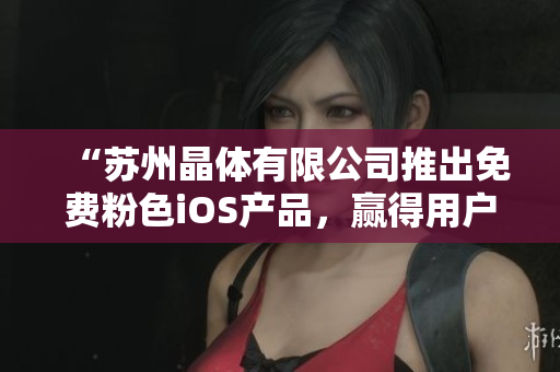 “蘇州晶體有限公司推出免費粉色iOS產(chǎn)品，贏得用戶青睞！”
