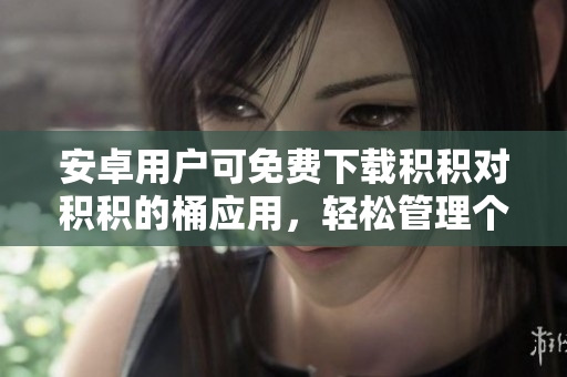 安卓用戶可免費(fèi)下載積積對(duì)積積的桶應(yīng)用，輕松管理個(gè)人積金存款