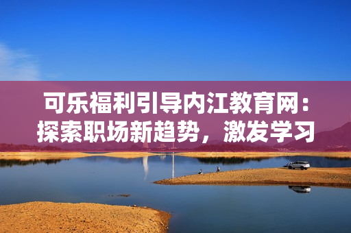 可樂福利引導(dǎo)內(nèi)江教育網(wǎng)：探索職場新趨勢，激發(fā)學(xué)習(xí)動力