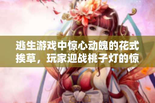 逃生游戲中驚心動魄的花式挨草，玩家迎戰(zhàn)桃子燈的驚險冒險