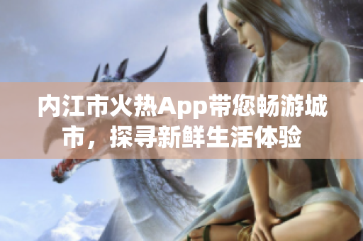 內(nèi)江市火熱App帶您暢游城市，探尋新鮮生活體驗(yàn)