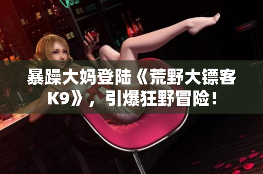 暴躁大媽登陸《荒野大鏢客K9》，引爆狂野冒險(xiǎn)！