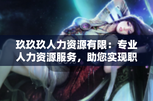 玖玖玖人力資源有限：專業(yè)人力資源服務(wù)，助您實(shí)現(xiàn)職業(yè)發(fā)展與企業(yè)成功