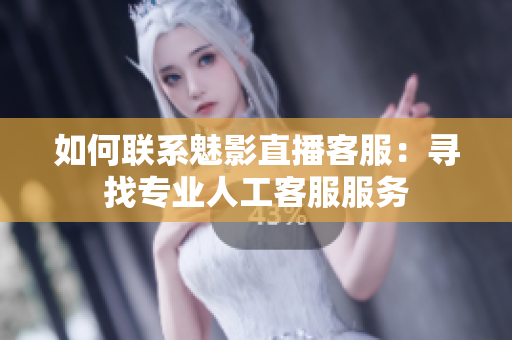 如何聯(lián)系魅影直播客服：尋找專(zhuān)業(yè)人工客服服務(wù)